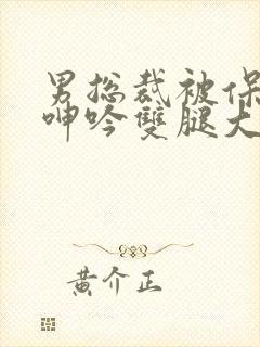 男总裁被保镖c呻吟双腿大张bl