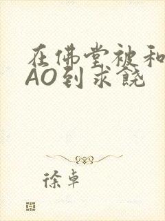 在佛堂被和尚CAO到求饶