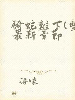 骑蛇难下(双)最新章节