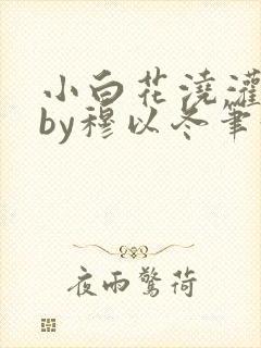 小白花浇灌日常by穆以冬笔趣阁