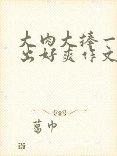 大肉大捧一进一出好爽作文封面