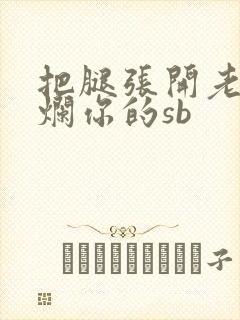 把腿张开老子臊烂你的sb