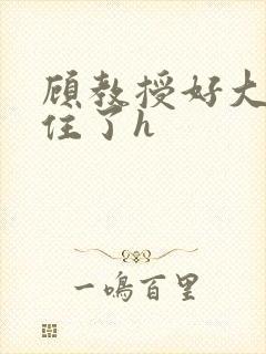 顾教授好大含不住了h