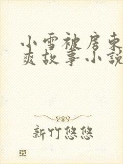 小雪被房东的好爽故事小说