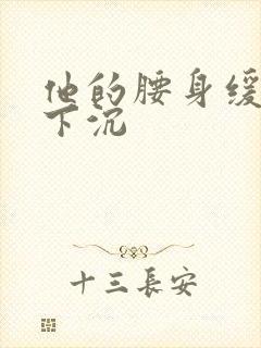 他的腰身缓慢的下沉