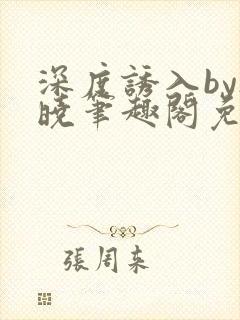 深度诱入by欲晓笔趣阁免费阅读小说