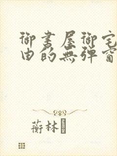 御书屋御宅屋自由的无弹窗小说阅读