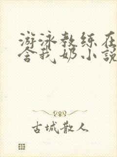 游泳教练在水里含我奶小说