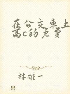 在公交车上弄到高c的免费