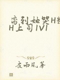 脔到她哭H粗话H上司1V1