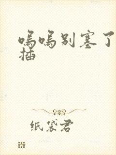 呜呜别塞了啊抽插