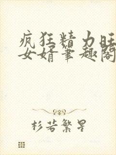 疯狂精力旺盛的女婿笔趣阁小说