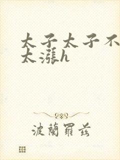 太子太子不要了太涨h