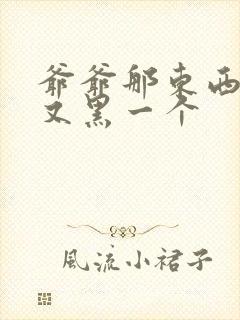 爷爷那东西又大又黑一个