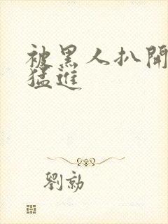 被黑人扒开双腿猛进