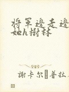 将军边走边挺进她h树林