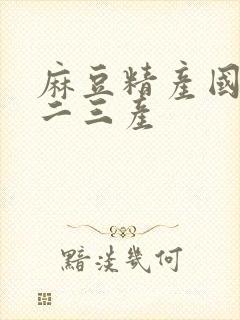 麻豆精产国品一二三产