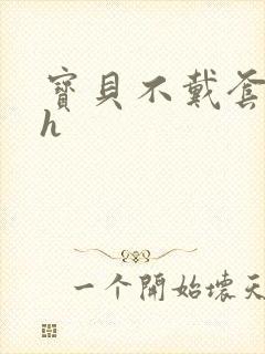 宝贝不戴套套了h