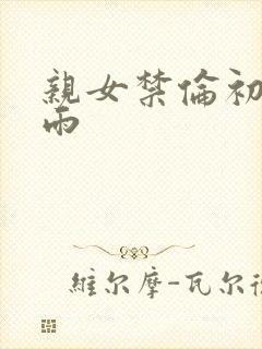 亲女禁伦初尝云雨