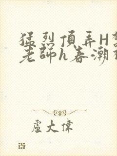 猛烈顶弄H禁欲老师h春潮视频