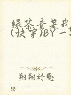 绿茶竟是我自己(快穿)BY一颗栗子