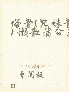 俗骨(兄妹骨科) 懒散蒲公英结局