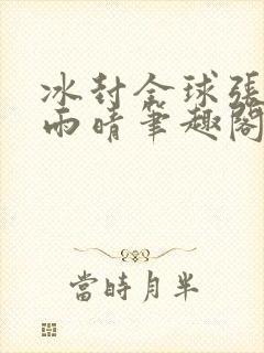 冰封全球张奕方雨晴笔趣阁