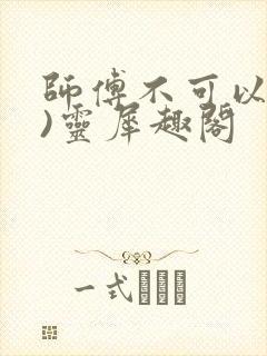 师傅不可以(限)灵犀趣阁