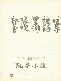 部队里被咬住花蒂吹潮的导演是谁