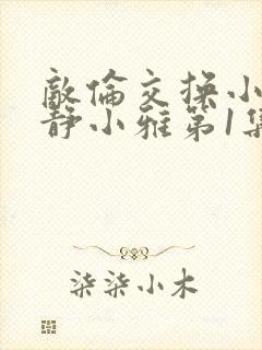 敌伦交换小敏小静小雅第1集