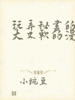 玩弄秘书的奶又大又软的漫画