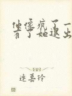 他像疯了一样占有了她退出