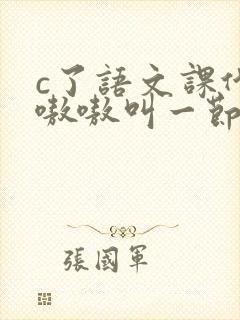 c了语文课代表嗷嗷叫一节课文