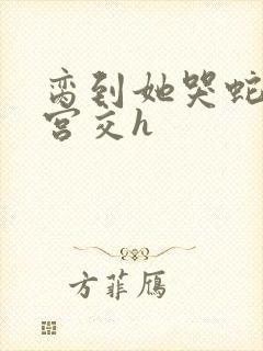 脔到她哭蛇双根宫交h封面