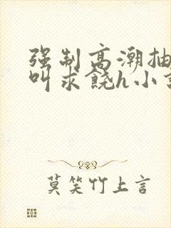 强制高潮抽搐哭叫求饶h小说