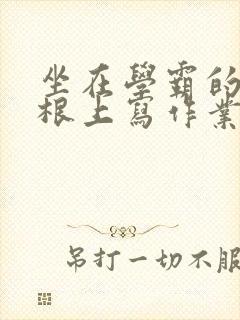 坐在学霸的大紫根上写作业