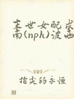 末世女配求生指南(nph)波西米亚