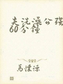 夫洗澡公强我了60分钟