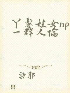 丫鬟妓女np被一群人伦