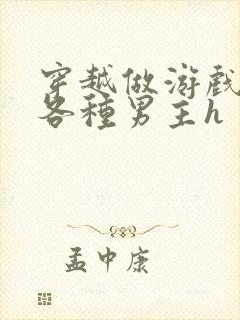 穿越做游戏要和各种男主h