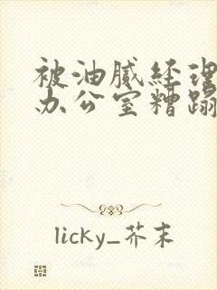 被油腻经理抱进办公室糟蹋h