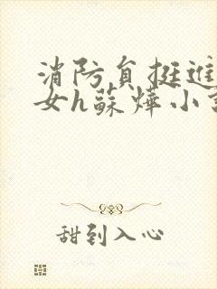 消防员挺进乖乖女h苏烨小说