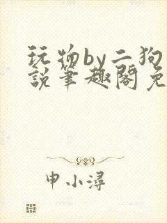 玩物by二狗小说笔趣阁免费阅读