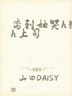 脔到她哭h粗话h上司