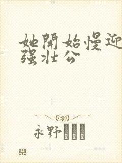 她开始慢迎迎合强壮公