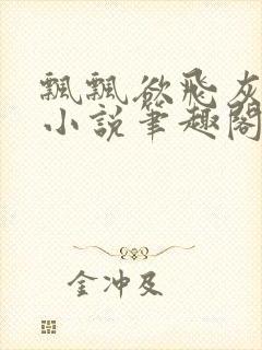 飘飘欲飞灰太狼小说笔趣阁无弹窗