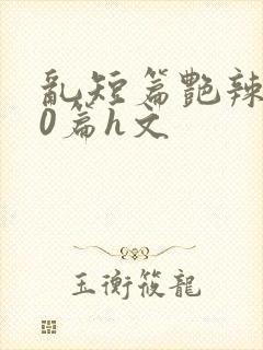 乱短篇艳辣500篇h文