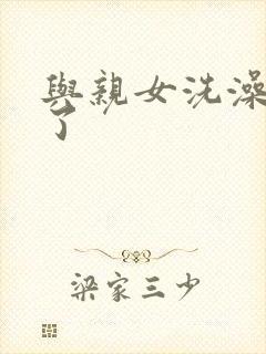 与亲女洗澡时伦了