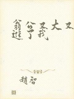 翁公又大又粗挺进了我