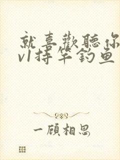 就喜欢听你叫1v1持竿钓鱼